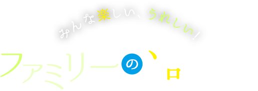 みんな楽しい、嬉しい!ファミリーの過ごし方